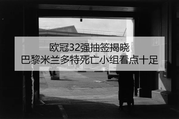 欧冠32强抽签揭晓 巴黎米兰多特死亡小组看点十足