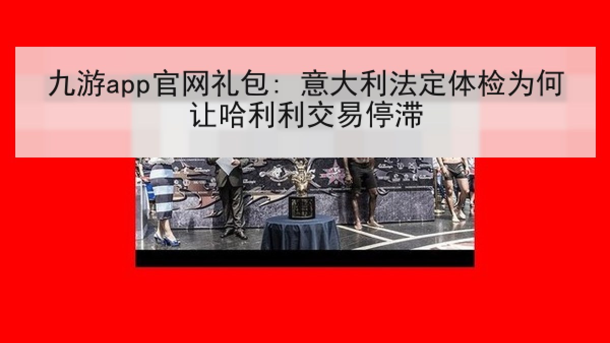 九游app官网礼包: 意大利法定体检为何让哈利利交易停滞 九游app官网礼包: 意大利法定体检为何让哈利利交易停滞