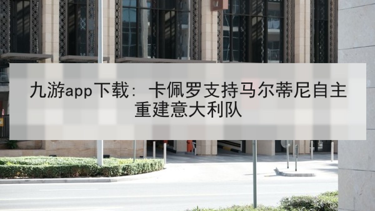 九游app下载: 卡佩罗支持马尔蒂尼自主重建意大利队