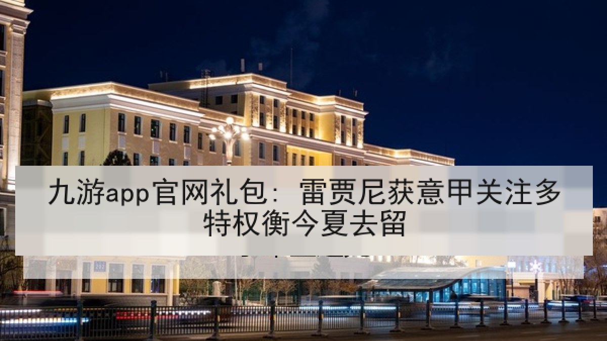 九游app官网礼包: 雷贾尼获意甲关注多特权衡今夏去留