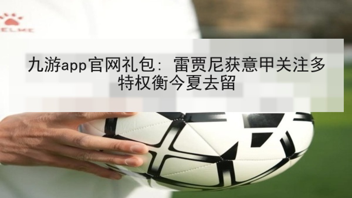 九游app官网礼包: 雷贾尼获意甲关注多特权衡今夏去留