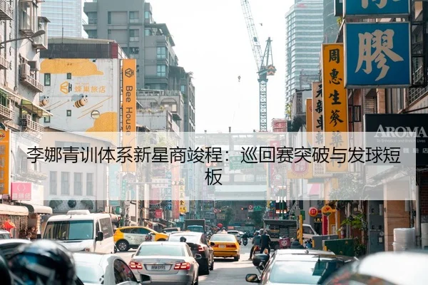 李娜青训体系新星商竣程：巡回赛突破与发球短板
