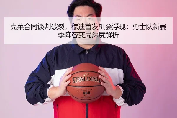 克莱合同谈判破裂，穆迪首发机会浮现：勇士队新赛季阵容变局深度解析