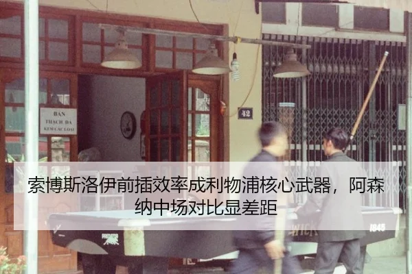 索博斯洛伊前插效率成利物浦核心武器，阿森纳中场对比显差距