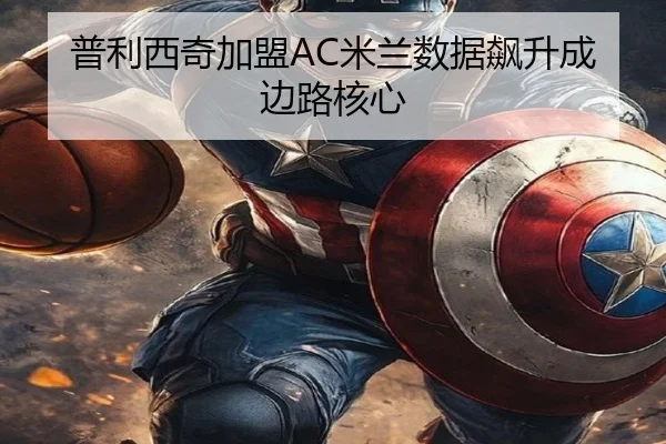 普利西奇加盟AC米兰数据飙升成边路核心