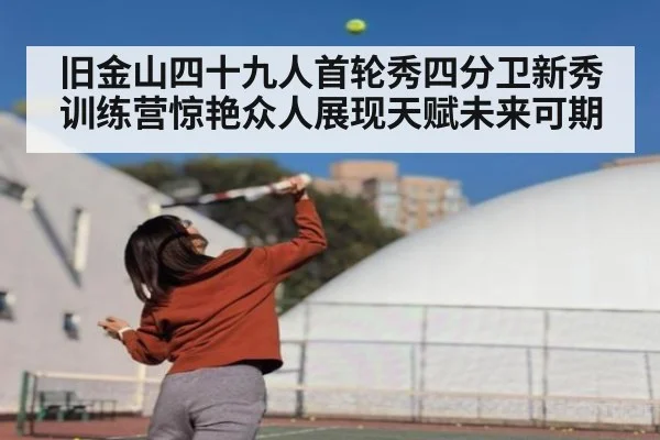 旧金山四十九人首轮秀四分卫新秀训练营惊艳众人展现天赋未来可期