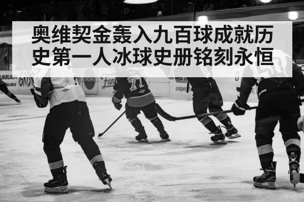 奥维契金轰入九百球成就历史第一人冰球史册铭刻永恒
