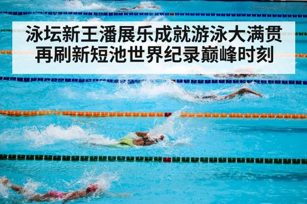 泳坛新王潘展乐成就游泳大满贯再刷新短池世界纪录巅峰时刻