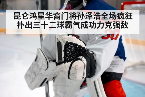 昆仑鸿星华裔门将孙泽浩全场疯狂扑出三十二球霸气成功力克强敌