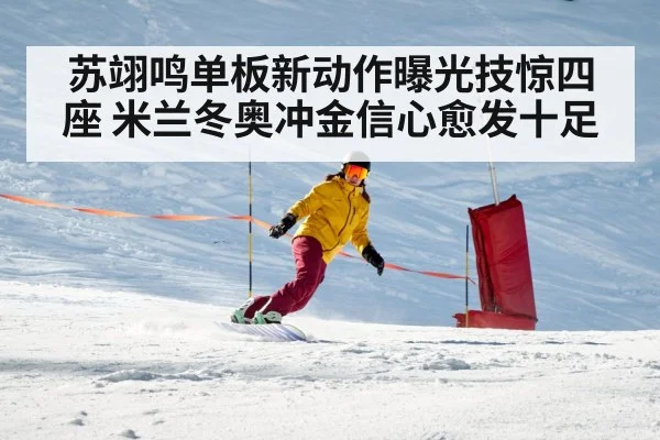 苏翊鸣单板新动作曝光技惊四座 米兰冬奥冲金信心愈发十足