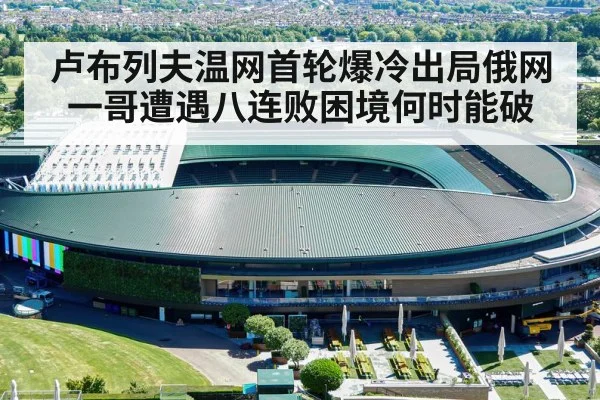 卢布列夫温网首轮爆冷出局俄网一哥遭遇八连败困境何时能破