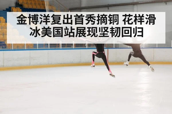 金博洋复出首秀摘铜 花样滑冰美国站展现坚韧回归