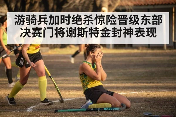 游骑兵加时绝杀惊险晋级东部决赛门将谢斯特金封神表现