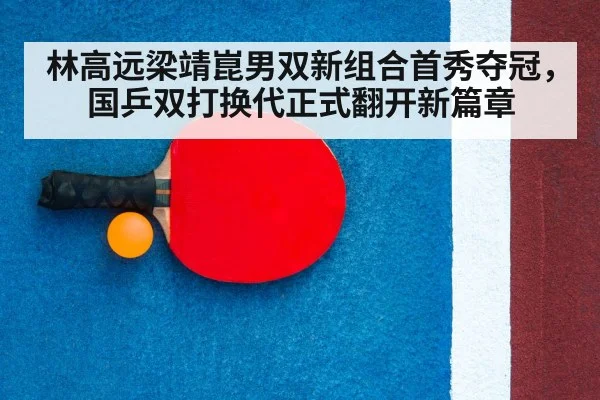 林高远梁靖崑男双新组合首秀夺冠，国乒双打换代正式翻开新篇章