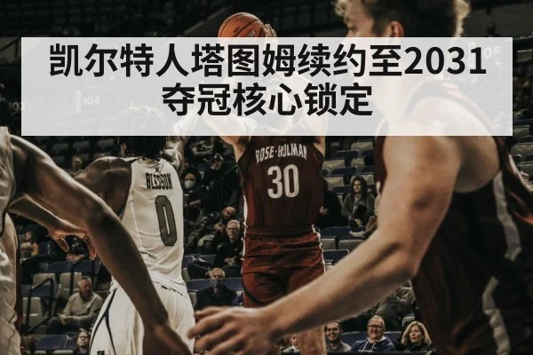凯尔特人塔图姆续约至2031 夺冠核心锁定
