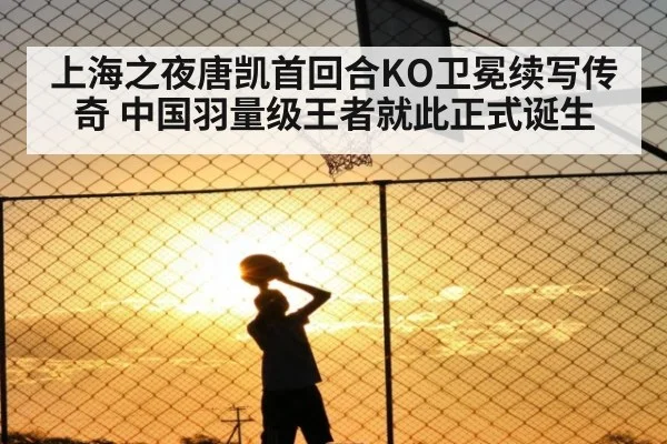 上海之夜唐凯首回合KO卫冕续写传奇 中国羽量级王者就此正式诞生